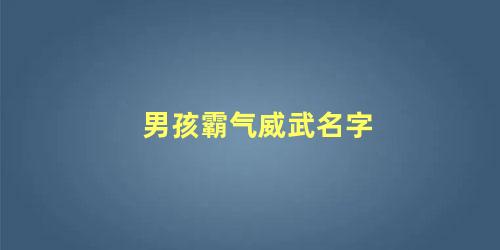 男孩霸气威武名字 100个好听的男孩名字叫什么(男孩霸气威武名字 100个好听的男孩名字怎么取)